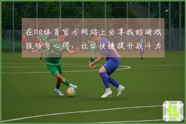 在ng体育官方网站上分享我的游戏技巧与心得，让你快速提升战斗力