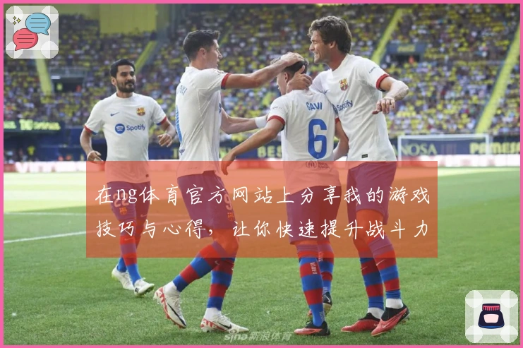 在ng体育官方网站上分享我的游戏技巧与心得，让你快速提升战斗力