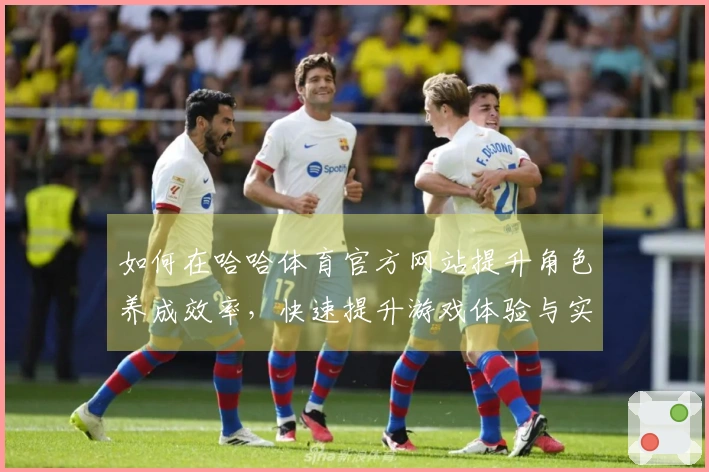 如何在哈哈体育官方网站提升角色养成效率，快速提升游戏体验与实力