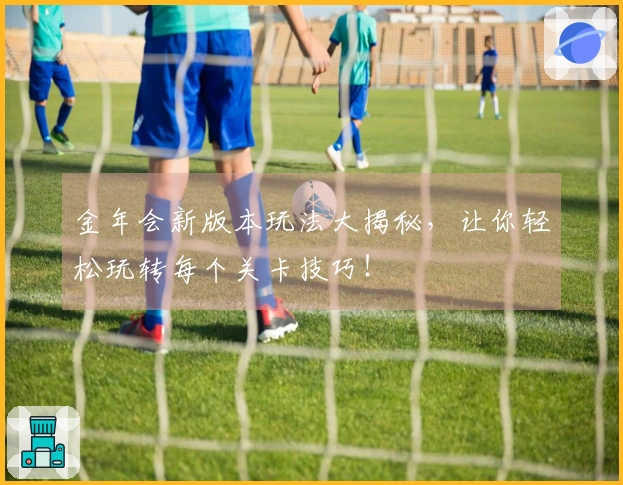 金年会新版本玩法大揭秘，让你轻松玩转每个关卡技巧！