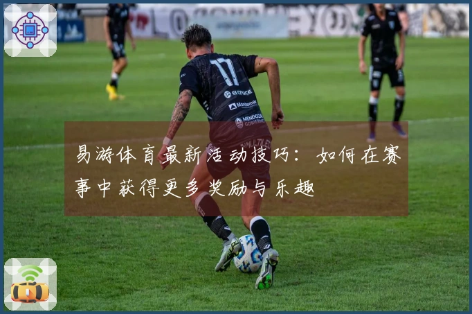 易游体育最新活动技巧：如何在赛事中获得更多奖励与乐趣