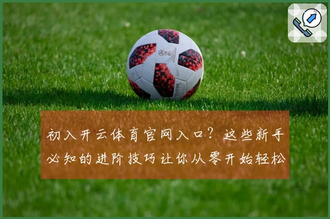 初入开云体育官网入口？这些新手必知的进阶技巧让你从零开始轻松上手，秒变大神！