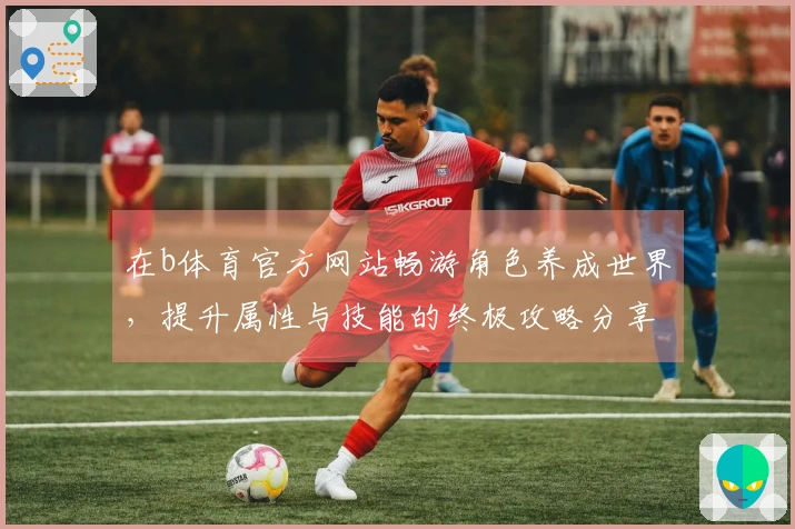 在b体育官方网站畅游角色养成世界，提升属性与技能的终极攻略分享