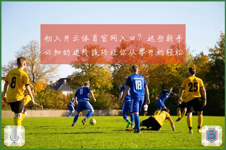 初入开云体育官网入口？这些新手必知的进阶技巧让你从零开始轻松上手，秒变大神！