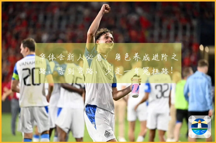 华体会新人必看：角色养成进阶之路，告别弯路，少走一年冤枉路！