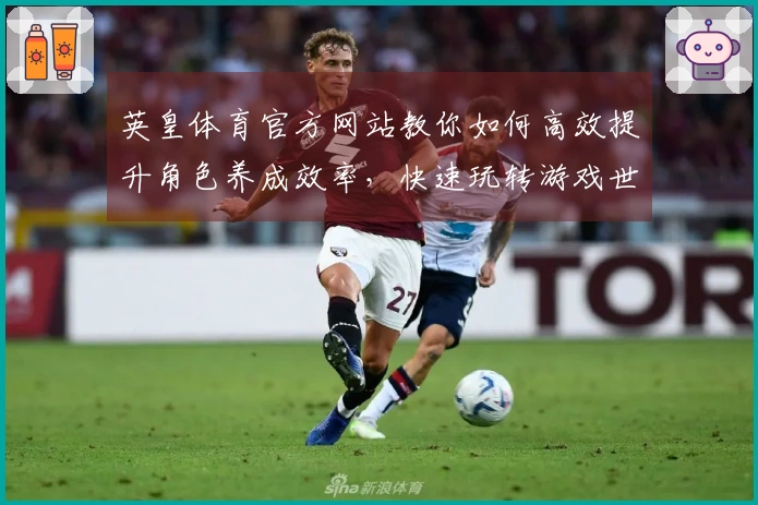 英皇体育官方网站教你如何高效提升角色养成效率，快速玩转游戏世界
