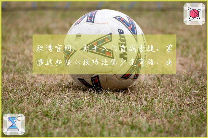 欧博官网：新手入门首战告捷，掌握这些核心技巧让你少走弯路，快速上手