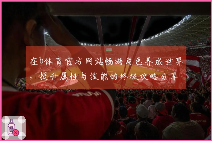 在b体育官方网站畅游角色养成世界，提升属性与技能的终极攻略分享