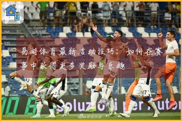 易游体育最新活动技巧：如何在赛事中获得更多奖励与乐趣