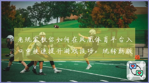 老玩家教你如何在凤凰体育平台入口中快速提升游戏技巧，玩转新版本玩法！