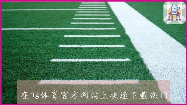 在ng体育官方网站上快速下载热门游戏的技巧与注意事项