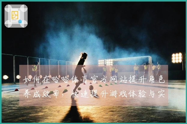 如何在哈哈体育官方网站提升角色养成效率，快速提升游戏体验与实力